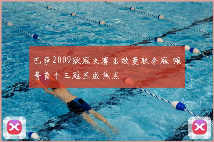 巴萨2009欧冠决赛击败曼联夺冠 佩普首个三冠王成焦点