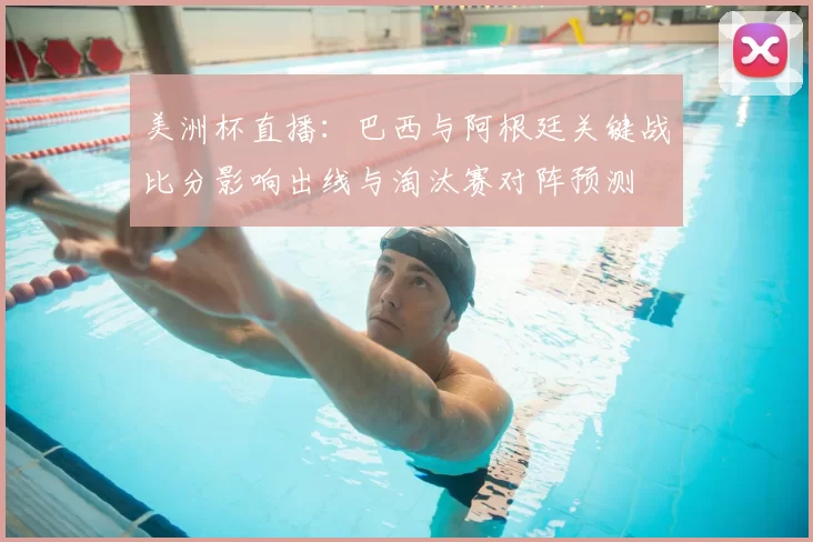 美洲杯直播：巴西与阿根廷关键战比分影响出线与淘汰赛对阵预测