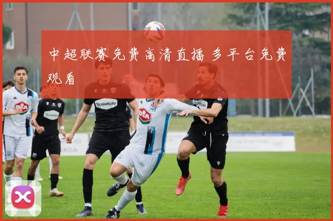 中超联赛免费高清直播 多平台免费观看