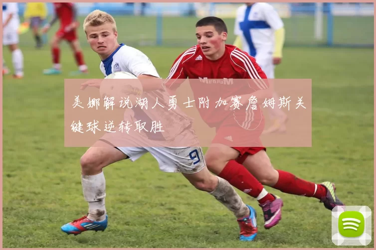 美娜解说湖人勇士附加赛詹姆斯关键球逆转取胜