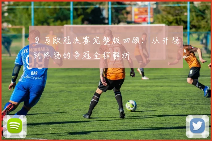 皇马欧冠决赛完整版回顾:从开场到终场的争冠全程解析