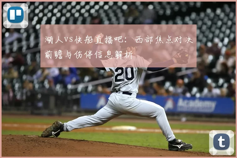 湖人vs快船直播吧:西部焦点对决前瞻与伤停信息解析
