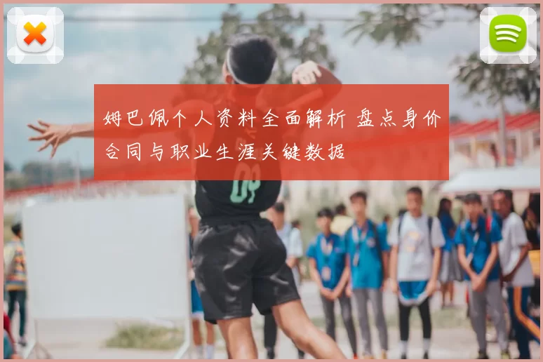 姆巴佩个人资料全面解析 盘点身价合同与职业生涯关键数据