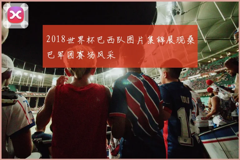 2018世界杯巴西队图片集锦展现桑巴军团赛场风采