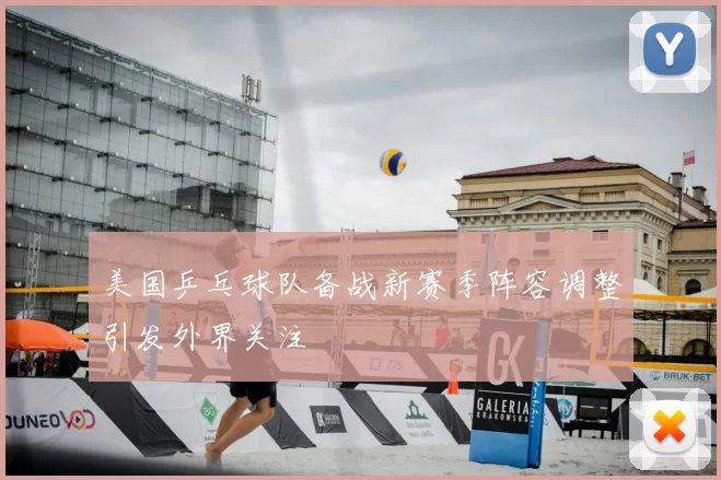 美国乒乓球队备战新赛季阵容调整引发外界关注