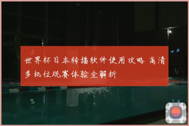 世界杯日本转播软件使用攻略 高清多机位观赛体验全解析