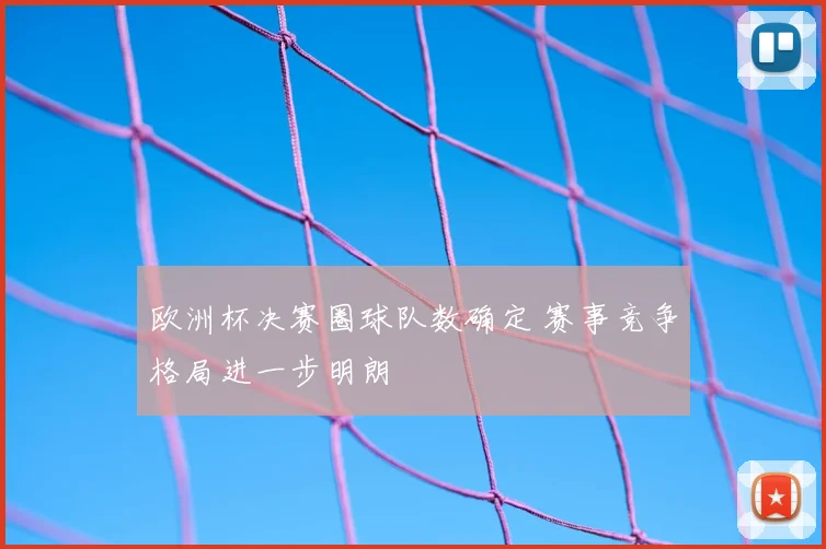 欧洲杯决赛圈球队数确定 赛事竞争格局进一步明朗