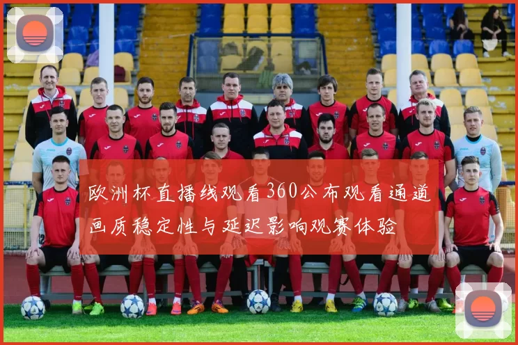 欧洲杯直播线观看360公布观看通道画质稳定性与延迟影响观赛体验