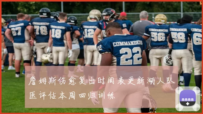 詹姆斯伤愈复出时间表更新湖人队医评估本周回归训练