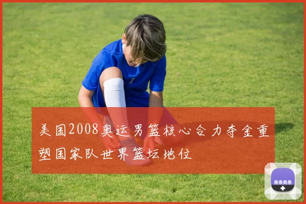 美国2008奥运男篮核心合力夺金重塑国家队世界篮坛地位