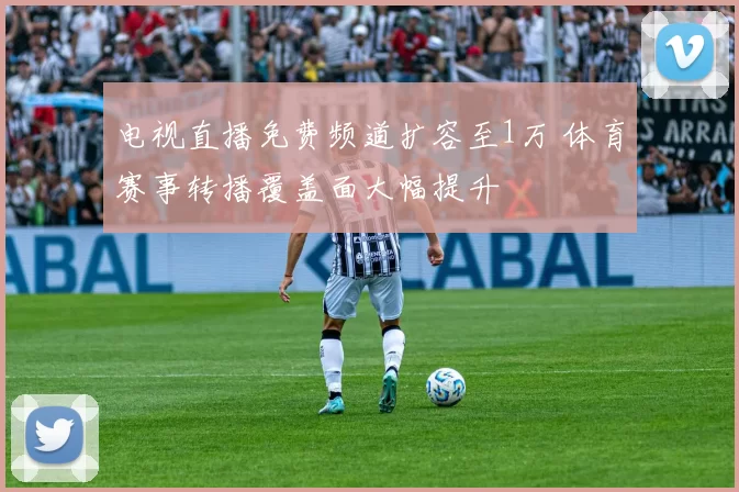 电视直播免费频道扩容至1万 体育赛事转播覆盖面大幅提升