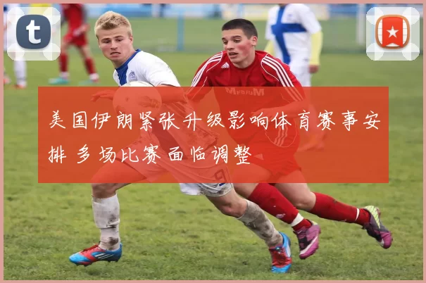 美国伊朗紧张升级影响体育赛事安排 多场比赛面临调整