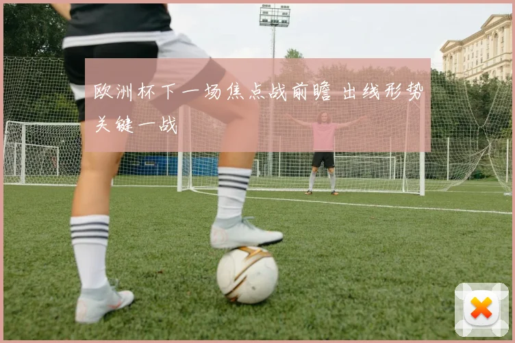欧洲杯下一场焦点战前瞻 出线形势关键一战
