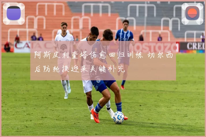 阿斯皮利奎塔伤愈回归训练 切尔西后防轮换迎来关键补充