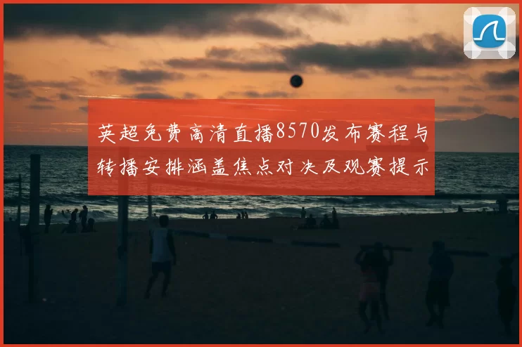 英超免费高清直播8570发布赛程与转播安排涵盖焦点对决及观赛提示