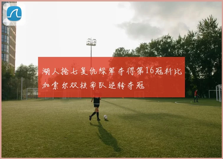 湖人抢七复仇绿军夺得第16冠科比加索尔双核率队逆转夺冠