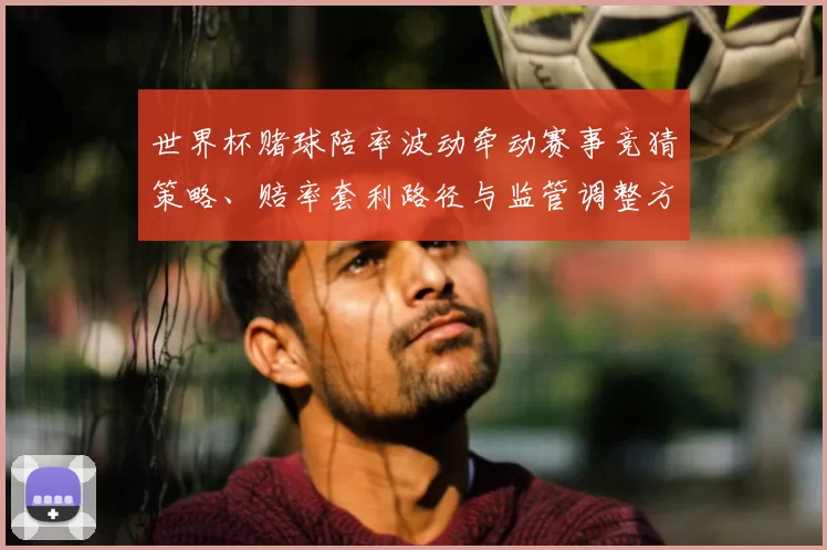 世界杯赌球陪率波动牵动赛事竞猜策略、赔率套利路径与监管调整方向