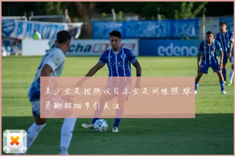 美少女足控热议日本女足训练照 球员脚部细节引关注