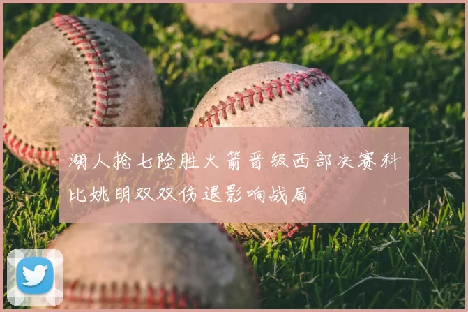 湖人抢七险胜火箭晋级西部决赛科比姚明双双伤退影响战局