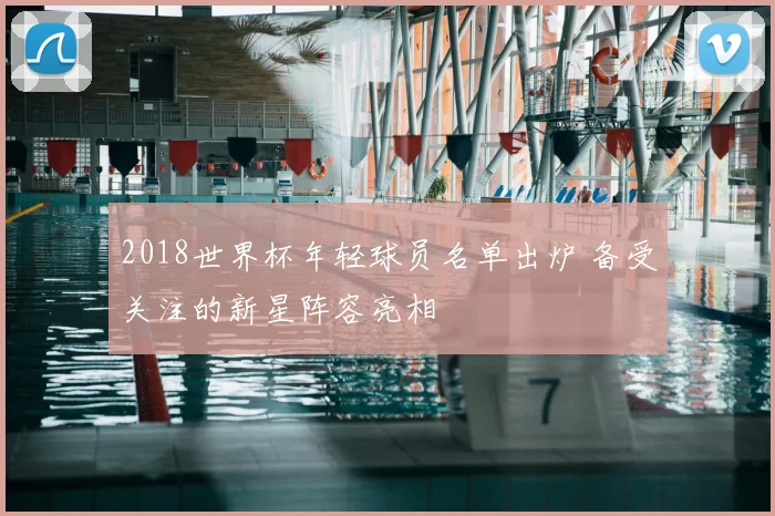 2018世界杯年轻球员名单出炉 备受关注的新星阵容亮相