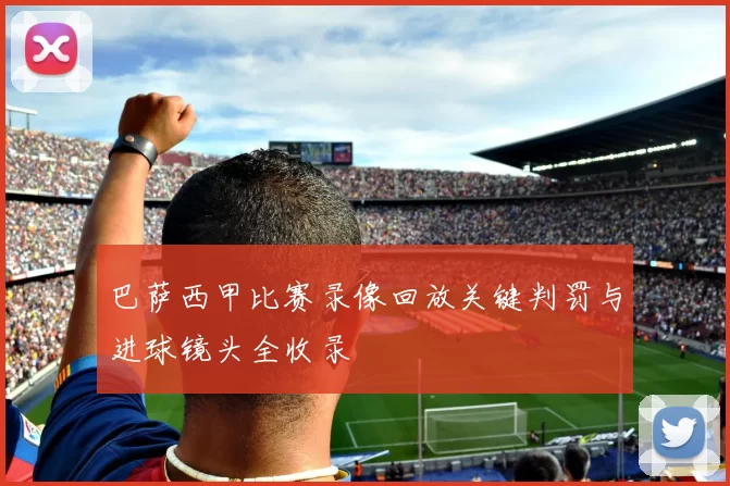 巴萨西甲比赛录像回放关键判罚与进球镜头全收录