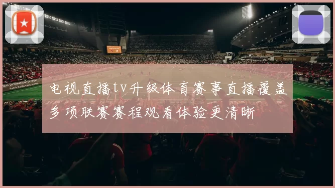 电视直播tv升级体育赛事直播覆盖多项联赛赛程观看体验更清晰