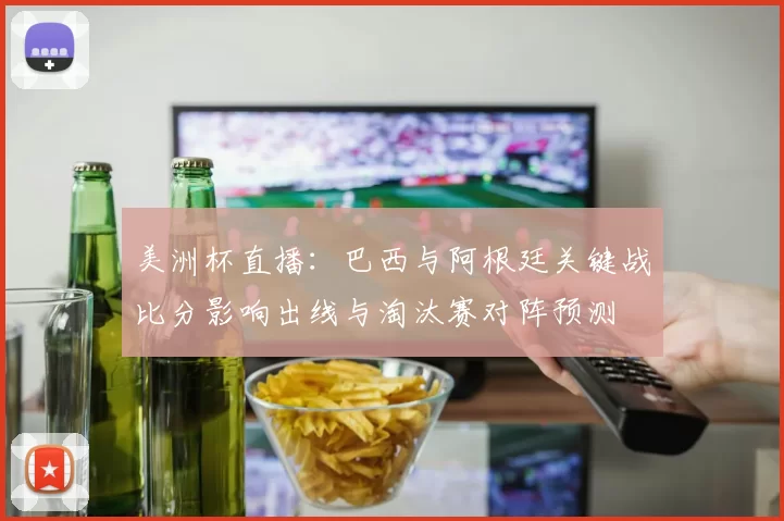 美洲杯直播：巴西与阿根廷关键战比分影响出线与淘汰赛对阵预测