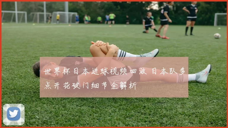 世界杯日本进球视频回放 日本队多点开花破门细节全解析