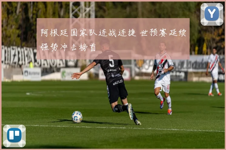 阿根廷国家队连战连捷 世预赛延续强势冲击榜首