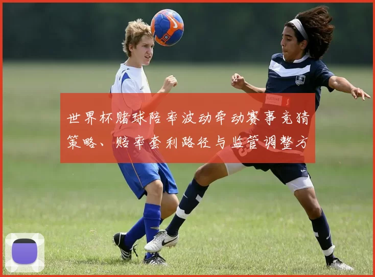世界杯赌球陪率波动牵动赛事竞猜策略、赔率套利路径与监管调整方向