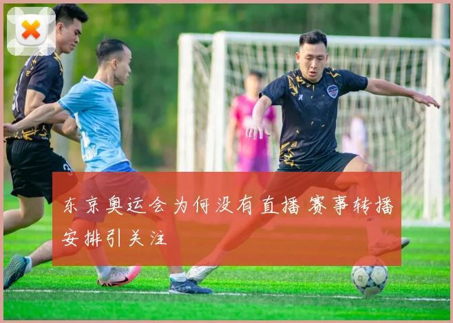 东京奥运会为何没有直播 赛事转播安排引关注