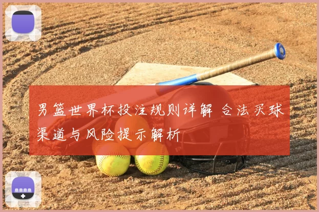 男篮世界杯投注规则详解 合法买球渠道与风险提示解析