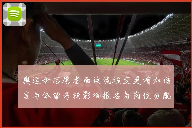 奥运会志愿者面试流程变更增加语言与体能考核影响报名与岗位分配