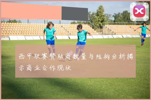 西甲联赛赞助商数量与结构分析揭示商业合作现状