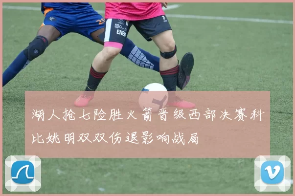 湖人抢七险胜火箭晋级西部决赛科比姚明双双伤退影响战局