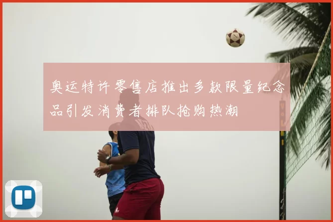 奥运特许零售店推出多款限量纪念品引发消费者排队抢购热潮