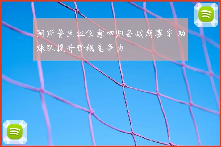 阿斯普里拉伤愈回归备战新赛季 助球队提升锋线竞争力