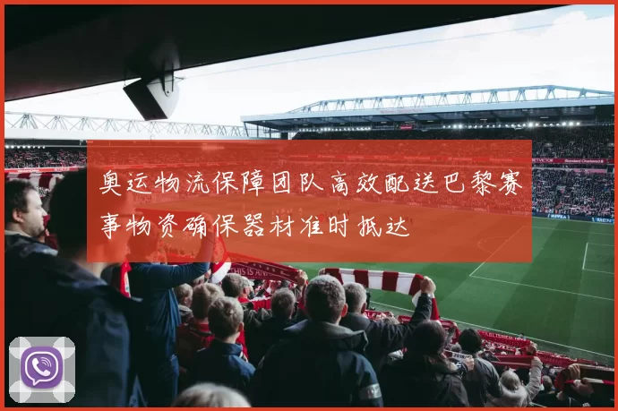 奥运物流保障团队高效配送巴黎赛事物资确保器材准时抵达