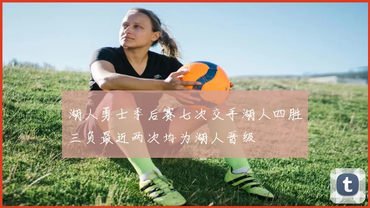 湖人勇士季后赛七次交手湖人四胜三负最近两次均为湖人晋级