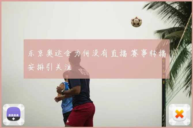 东京奥运会为何没有直播 赛事转播安排引关注