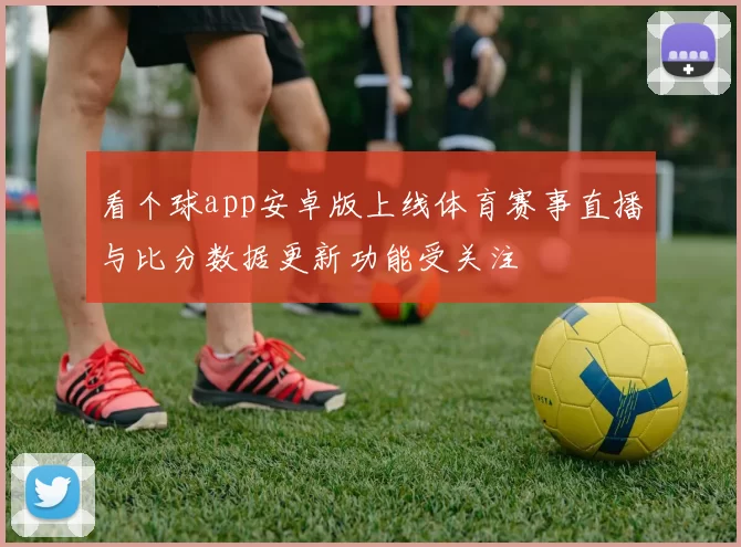 看个球app安卓版上线体育赛事直播与比分数据更新功能受关注