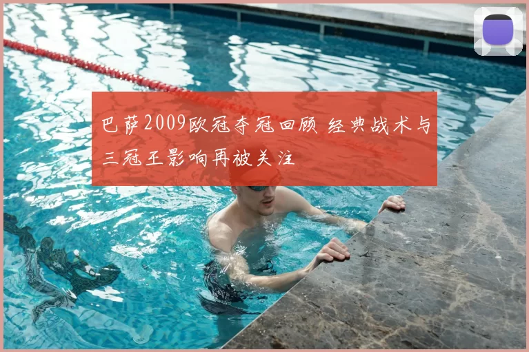 巴萨2009欧冠夺冠回顾 经典战术与三冠王影响再被关注