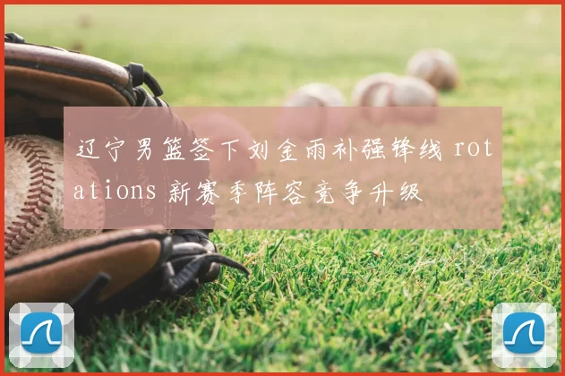 辽宁男篮签下刘金雨补强锋线 rotations 新赛季阵容竞争升级