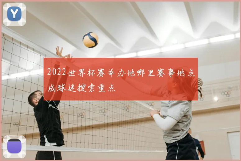 2022世界杯赛举办地哪里赛事地点成球迷搜索重点