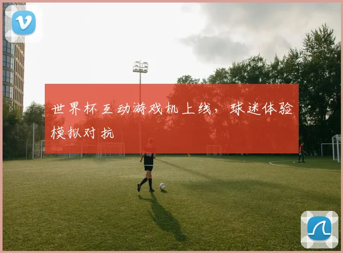 世界杯互动游戏机上线，球迷体验模拟对抗