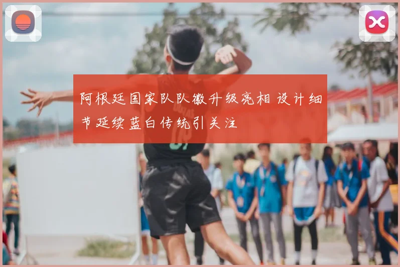 阿根廷国家队队徽升级亮相 设计细节延续蓝白传统引关注