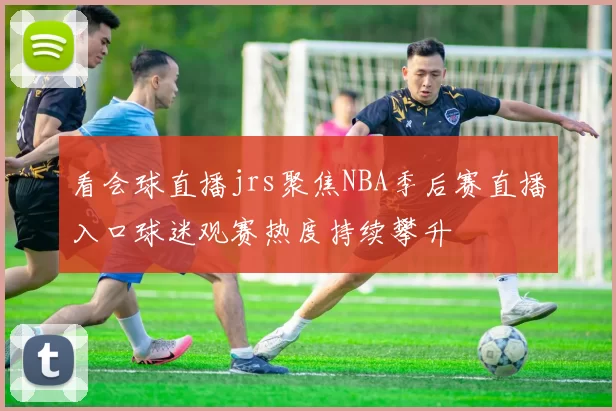 看会球直播jrs聚焦NBA季后赛直播入口球迷观赛热度持续攀升