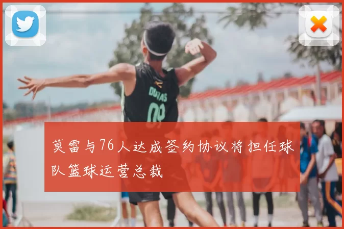 莫雷与76人达成签约协议将担任球队篮球运营总裁