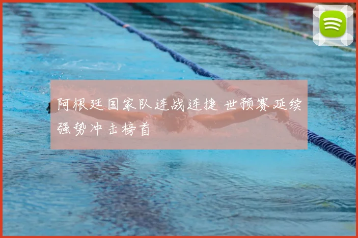 阿根廷国家队连战连捷 世预赛延续强势冲击榜首