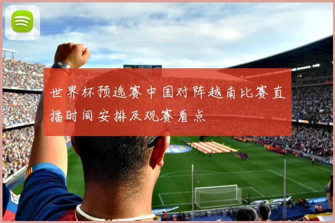 世界杯预选赛中国对阵越南比赛直播时间安排及观赛看点